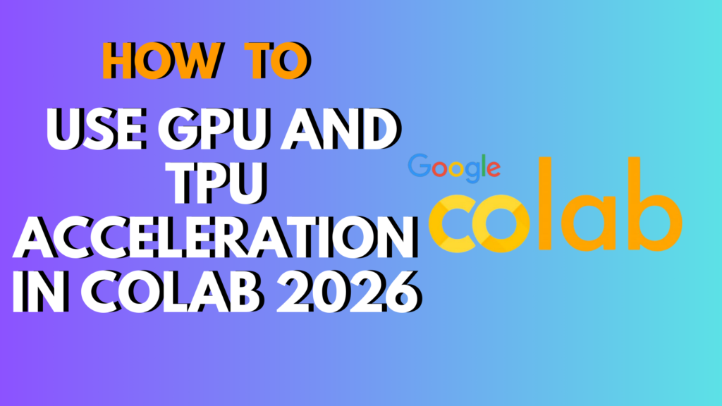 How to Use GPU and TPU Acceleration in Colab 2026
